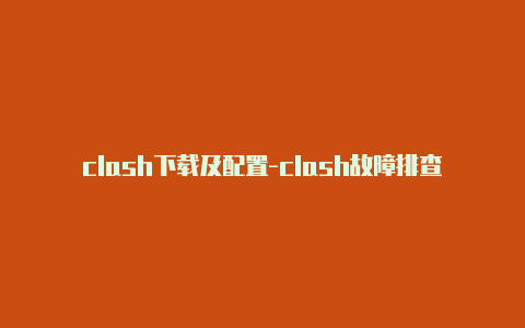 clash下载及配置-clash故障排查解决方法-Clash for Windows