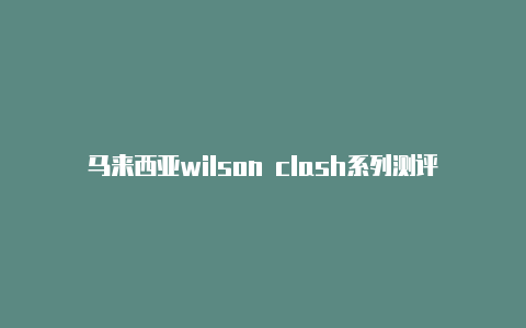 马来西亚wilson clash系列测评免费[按时更新-Clash for Windows